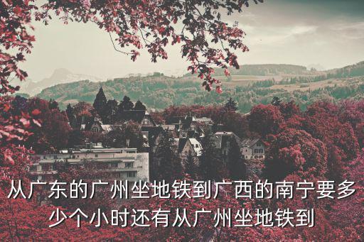 廣州到南寧，從廣東的廣州坐地鐵到廣西的南寧要多少個小時還有從廣州坐地鐵到