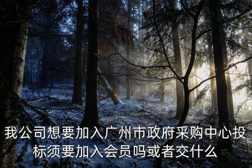 我公司想要加入廣州市政府采購中心投標須要加入會員嗎或者交什么