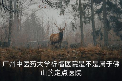 廣州中醫藥大學祈福醫院是不是屬于佛山的定點醫院