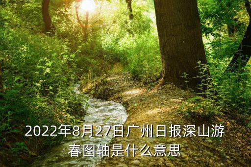 2022年8月27日廣州日報深山游春圖軸是什么意思