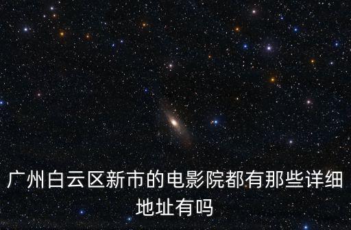 廣州白云區新市的電影院都有那些詳細地址有嗎
