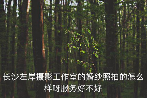 長(zhǎng)沙左岸攝影工作室的婚紗照拍的怎么樣呀服務(wù)好不好