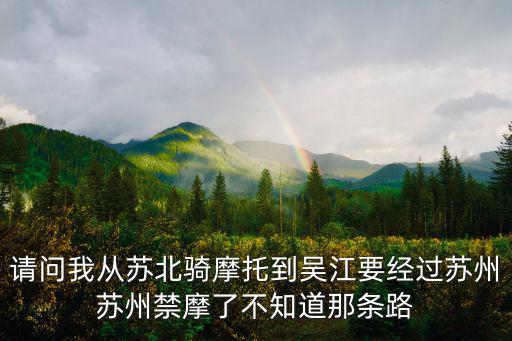 請問我從蘇北騎摩托到吳江要經(jīng)過蘇州蘇州禁摩了不知道那條路
