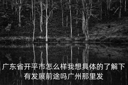 廣東開平，廣東省開平市怎么樣我想具體的了解下有發(fā)展前途嗎廣州那里發(fā)