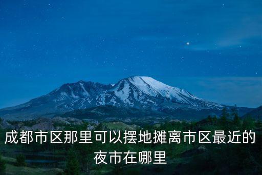 成都市區那里可以擺地攤離市區最近的夜市在哪里