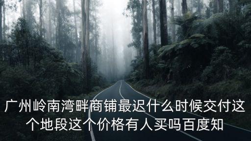 廣州嶺南灣畔商鋪?zhàn)钸t什么時(shí)候交付這個(gè)地段這個(gè)價(jià)格有人買嗎百度知