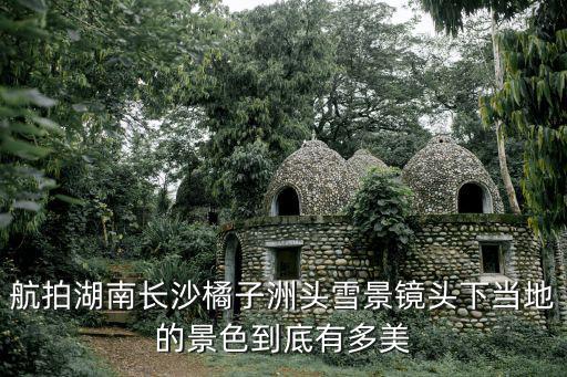 航拍湖南長沙橘子洲頭雪景鏡頭下當地的景色到底有多美