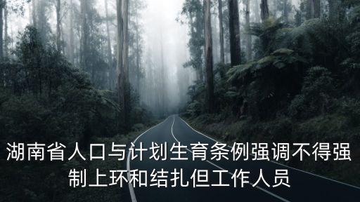 湖南省人口與計劃生育條例強調不得強制上環和結扎但工作人員
