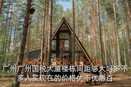 廣州廣州國稅大廈樓棟間距夠大嗎多不多人買現在的價格優不優惠百