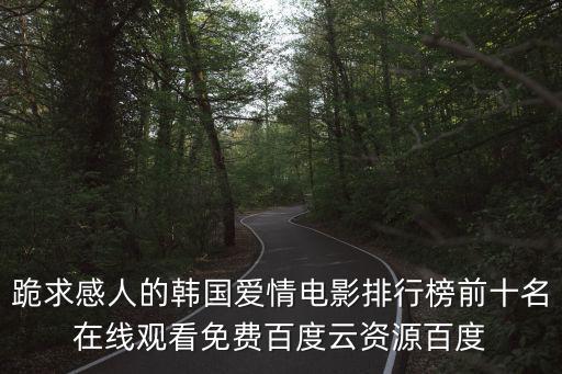 跪求感人的韓國愛情電影排行榜前十名在線觀看免費百度云資源百度