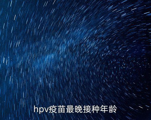hpv接種年齡，hpv疫苗最晚接種年齡