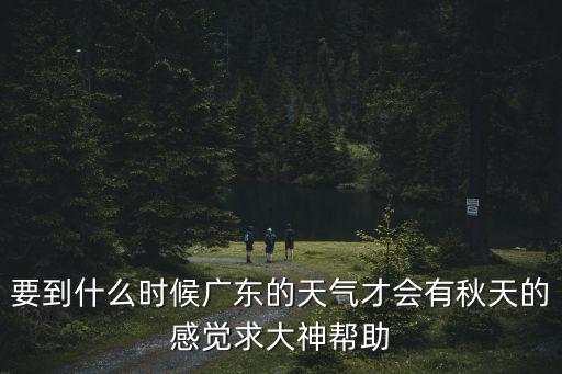 要到什么時候廣東的天氣才會有秋天的感覺求大神幫助