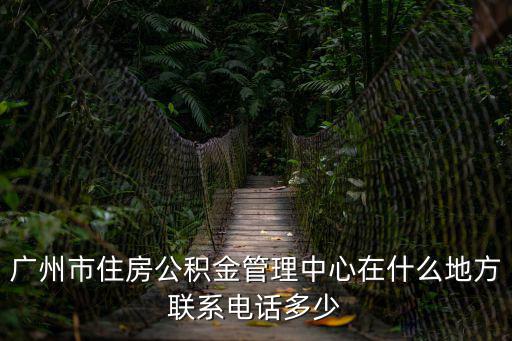 廣州市住房公積金管理中心在什么地方聯(lián)系電話多少