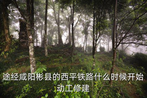 途經咸陽彬縣的西平鐵路什么時候開始動工修建