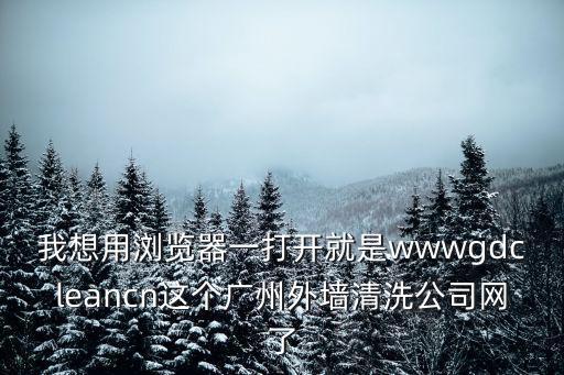 我想用瀏覽器一打開就是wwwgdcleancn這個廣州外墻清洗公司網了