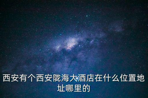 隴海大酒店，西安有個西安隴海大酒店在什么位置地址哪里的