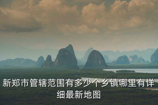 新鄭市管轄范圍有多少個鄉鎮哪里有詳細最新地圖