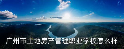廣州市土地房產管理職業學校怎么樣