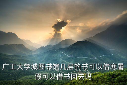 廣東工業(yè)大學(xué)圖書館，廣工大學(xué)城圖書館幾層的書可以借寒暑假可以借書回去嗎