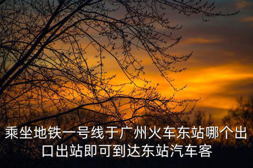 于廣州，乘坐地鐵一號線于廣州火車東站哪個出口出站即可到達東站汽車客