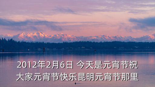 2012年2月6日 今天是元宵節祝大家元宵節快樂昆明元宵節那里