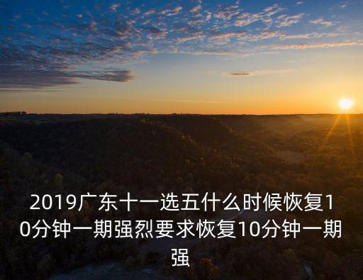 2019廣東十一選五什么時候恢復10分鐘一期強烈要求恢復10分鐘一期強