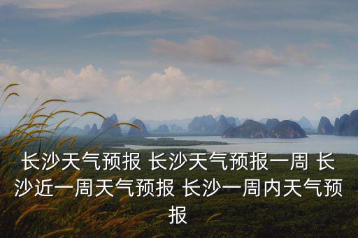 長沙天氣預報 長沙天氣預報一周 長沙近一周天氣預報 長沙一周內天氣預報