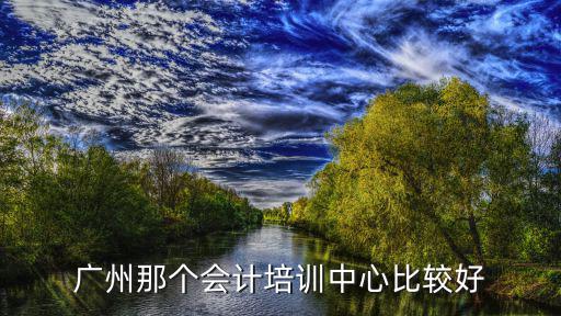 廣州那個會計培訓中心比較好