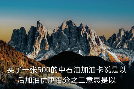 中石油加油優惠，買了一張500的中石油加油卡說是以后加油優惠百分之二意思是以