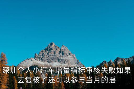 深圳個人小汽車增量指標審核失敗如果去復核了還可以參與當月的搖