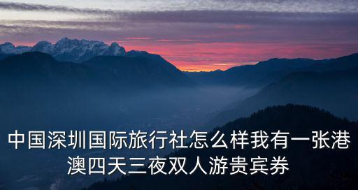 中國(guó)深圳國(guó)際旅行社怎么樣我有一張港澳四天三夜雙人游貴賓券