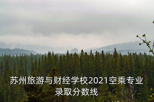 蘇州旅游與財(cái)經(jīng)高等職業(yè)技術(shù)學(xué)校，蘇州旅游與財(cái)經(jīng)學(xué)校2021空乘專業(yè)錄取分?jǐn)?shù)線