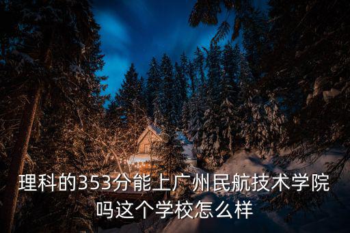 廣州民航職業技術學院官網，理科的353分能上廣州民航技術學院嗎這個學校怎么樣