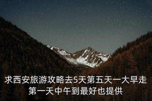 求西安旅游攻略去5天第五天一大早走第一天中午到最好也提供