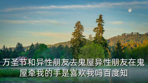 萬圣節和異性朋友去鬼屋異性朋友在鬼屋牽我的手是喜歡我嗎百度知
