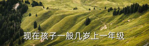 現(xiàn)在孩子一般幾歲上一年級(jí)