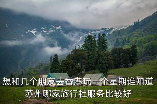 想和幾個朋友去香港玩一個星期誰知道蘇州哪家旅行社服務比較好