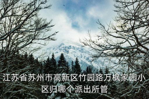 江蘇省蘇州市高新區竹園路萬楓家園小區歸哪個派出所管