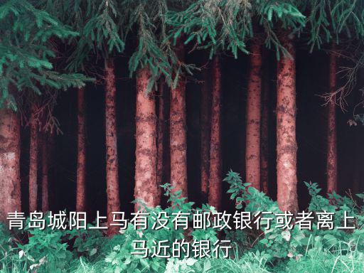 青島城陽上馬有沒有郵政銀行或者離上馬近的銀行