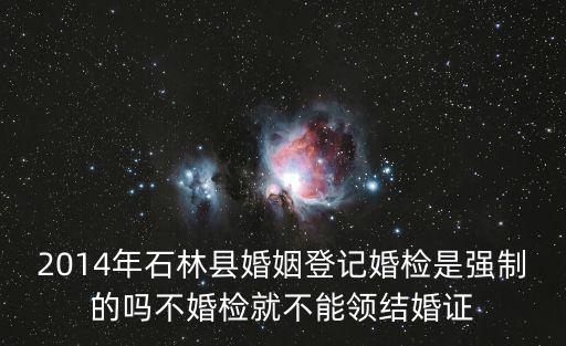 2014年石林縣婚姻登記婚檢是強制的嗎不婚檢就不能領結婚證