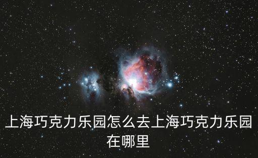 上海巧克力樂園怎么去上海巧克力樂園在哪里