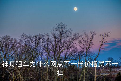 神舟租車為什么網點不一樣價格就不一樣