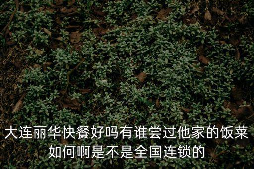 大連麗華快餐好嗎有誰嘗過他家的飯菜如何啊是不是全國連鎖的