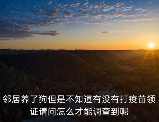 鄰居養(yǎng)了狗但是不知道有沒(méi)有打疫苗領(lǐng)證請(qǐng)問(wèn)怎么才能調(diào)查到呢