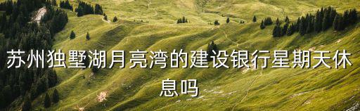 蘇州獨(dú)墅湖月亮灣的建設(shè)銀行星期天休息嗎