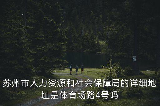蘇州市人力資源和社會保障局，蘇州市人力資源和社會保障局的詳細地址是體育場路4號嗎