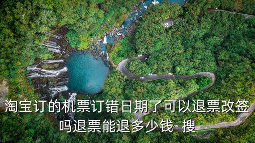 淘寶訂的機票訂錯日期了可以退票改簽嗎退票能退多少錢  搜