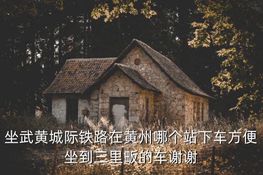 坐武黃城際鐵路在黃州哪個(gè)站下車方便坐到三里畈的車謝謝