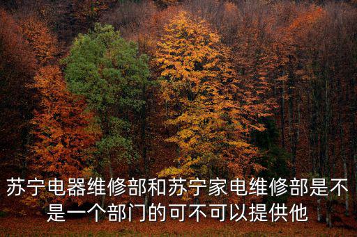 蘇寧電器維修部和蘇寧家電維修部是不是一個部門的可不可以提供他