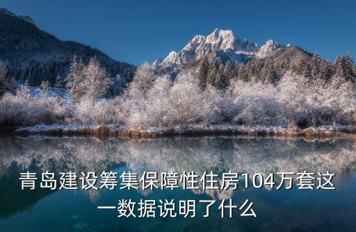 青島建設籌集保障性住房104萬套這一數(shù)據(jù)說明了什么